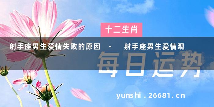 射手座男生爱情失败的原因 - 射手座男生爱情观